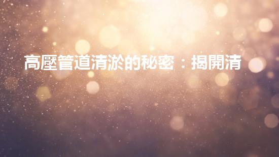 高壓管道清淤的秘密：揭開清淤工程背后的技術(shù)奧秘！